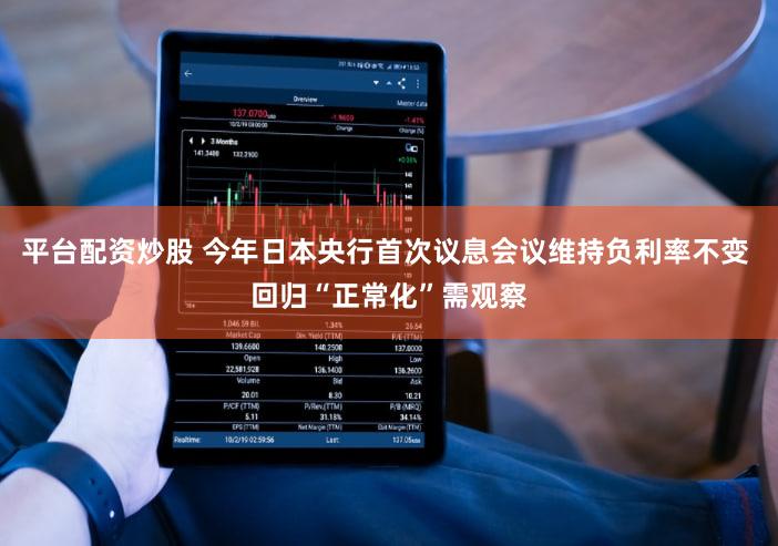 平台配资炒股 今年日本央行首次议息会议维持负利率不变 回归“正常化”需观察