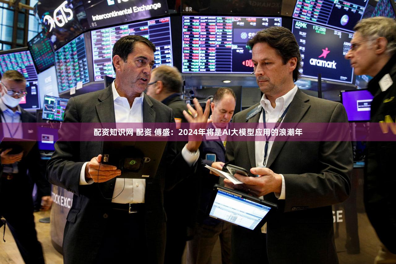配资知识网 配资 傅盛：2024年将是AI大模型应用的浪潮年