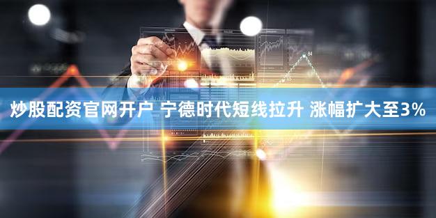 炒股配资官网开户 宁德时代短线拉升 涨幅扩大至3%
