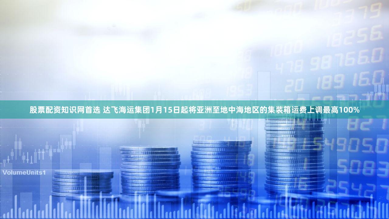 股票配资知识网首选 达飞海运集团1月15日起将亚洲至地中海地区的集装箱运费上调最高100%