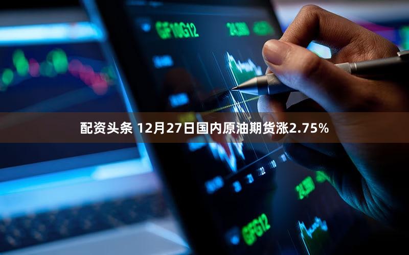 配资头条 12月27日国内原油期货涨2.75%