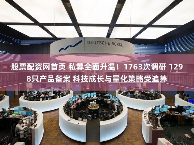 股票配资网首页 私募全面升温！1763次调研 1298只产品备案 科技成长与量化策略受追捧