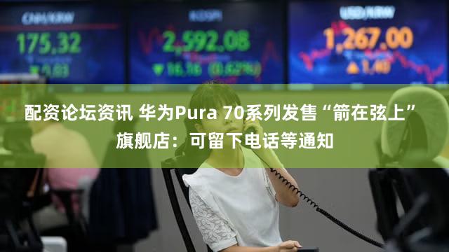 配资论坛资讯 华为Pura 70系列发售“箭在弦上” 旗舰店：可留下电话等通知