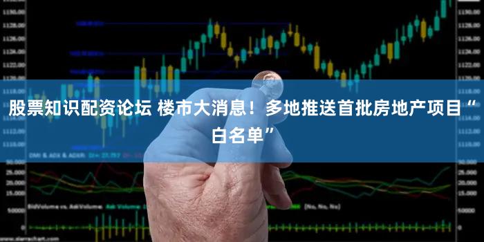 股票知识配资论坛 楼市大消息！多地推送首批房地产项目“白名单”