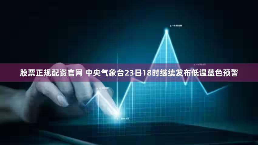 股票正规配资官网 中央气象台23日18时继续发布低温蓝色预警