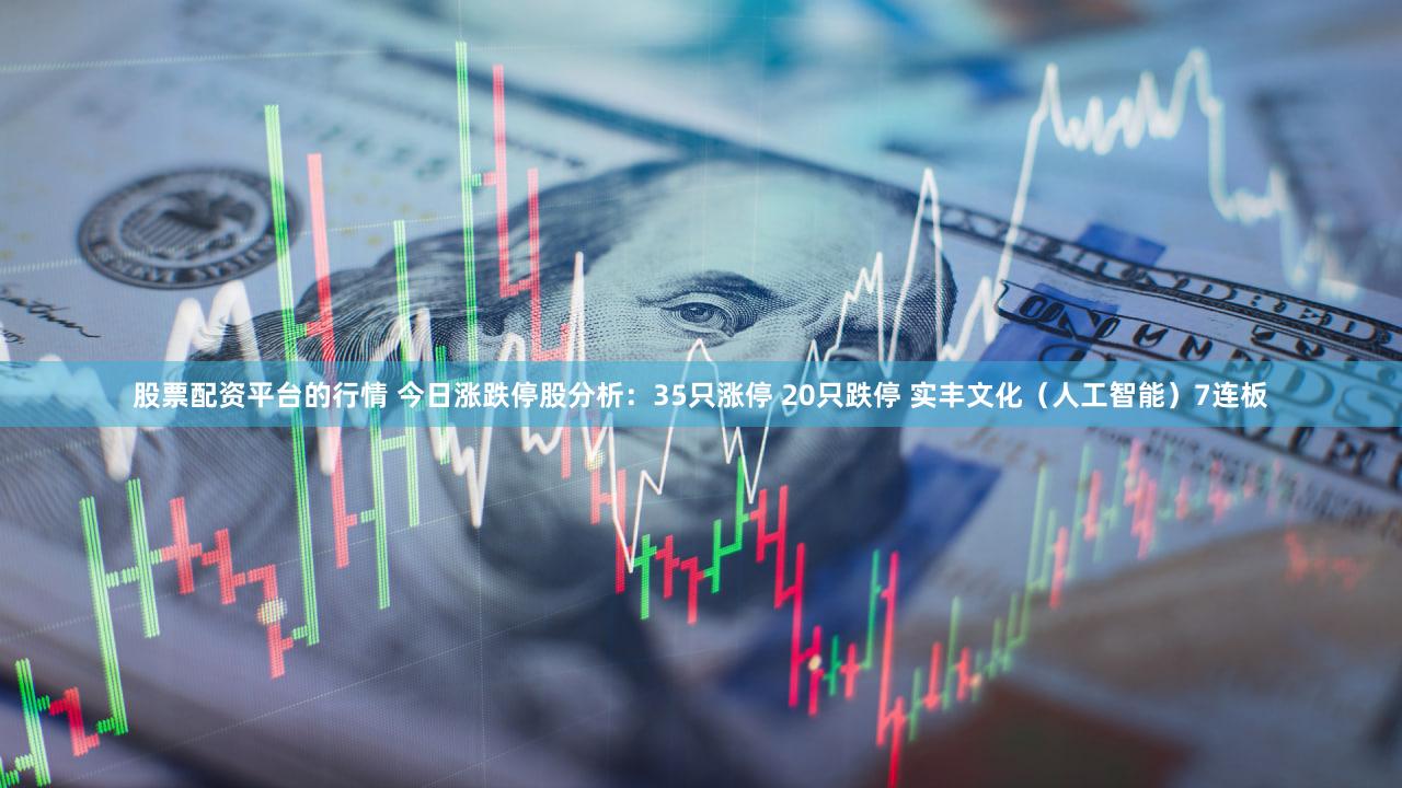 股票配资平台的行情 今日涨跌停股分析：35只涨停 20只跌停 实丰文化（人工智能）7连板