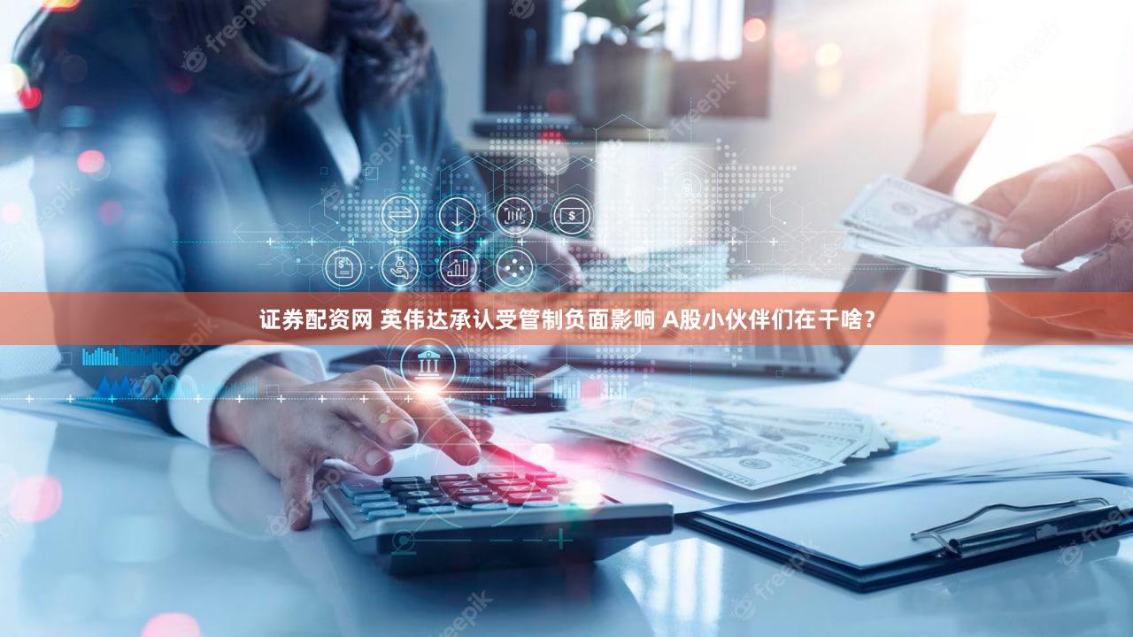 证券配资网 英伟达承认受管制负面影响 A股小伙伴们在干啥？
