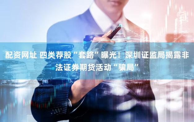 配资网址 四类荐股“套路”曝光！深圳证监局揭露非法证券期货活动“骗局”