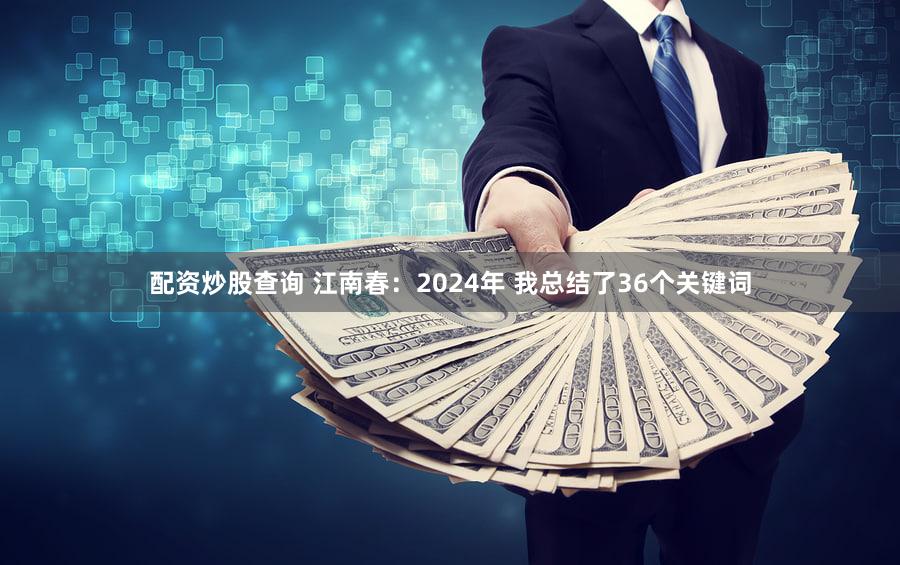 配资炒股查询 江南春：2024年 我总结了36个关键词
