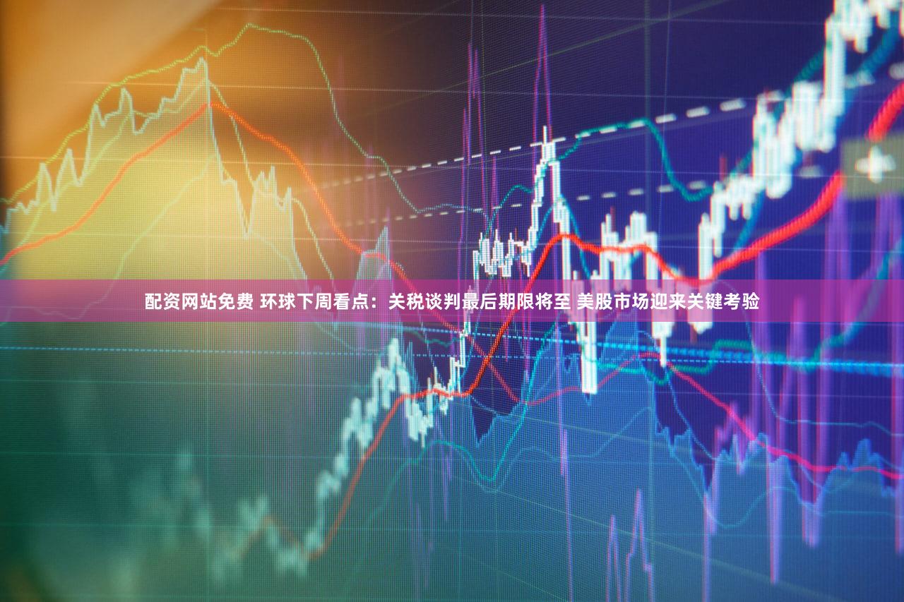 配资网站免费 环球下周看点：关税谈判最后期限将至 美股市场迎来关键考验