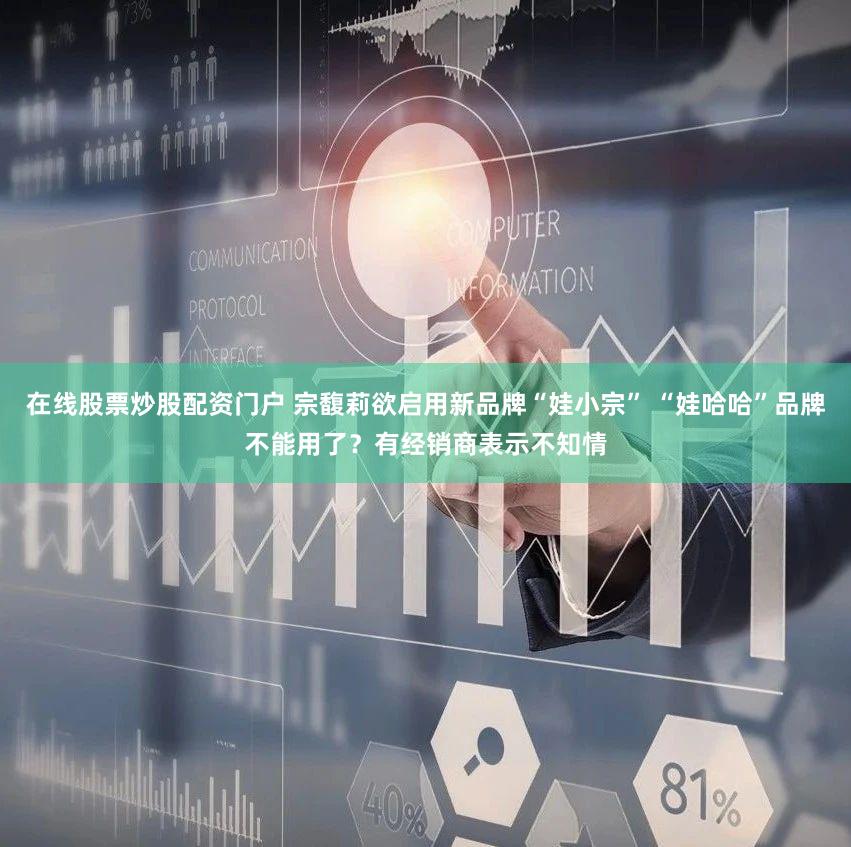 在线股票炒股配资门户 宗馥莉欲启用新品牌“娃小宗” “娃哈哈”品牌不能用了？有经销商表示不知情