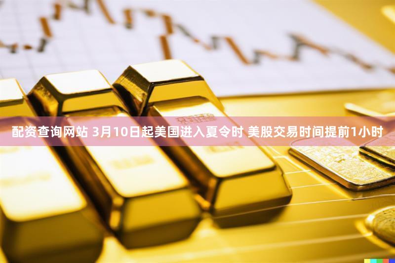 配资查询网站 3月10日起美国进入夏令时 美股交易时间提前1小时