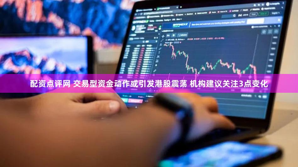 配资点评网 交易型资金动作或引发港股震荡 机构建议关注3点变化