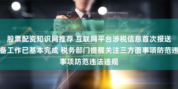 股票配资知识网推荐 互联网平台涉税信息首次报送相关准备工作已基本完成 税务部门提醒关注三方面事项防范违法违规
