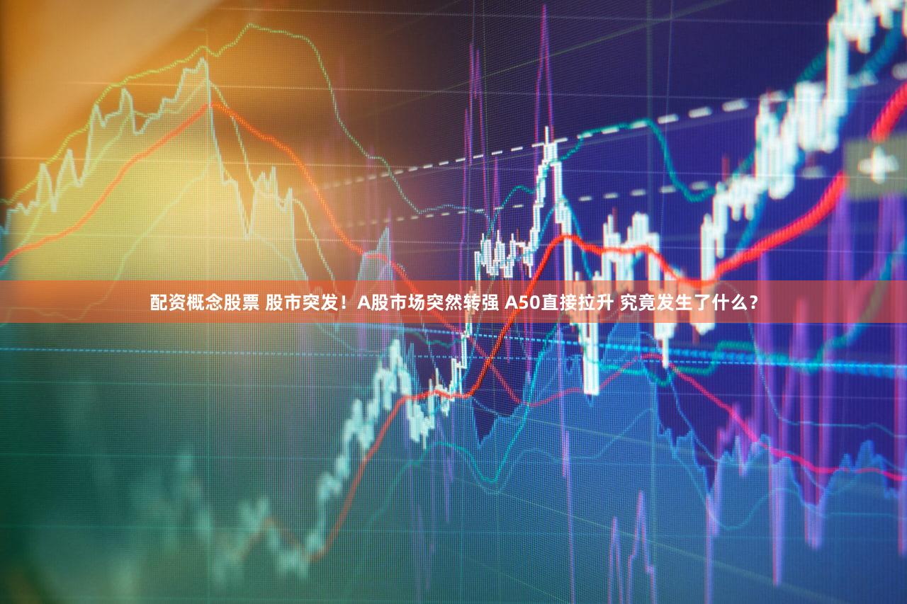 配资概念股票 股市突发！A股市场突然转强 A50直接拉升 究竟发生了什么？