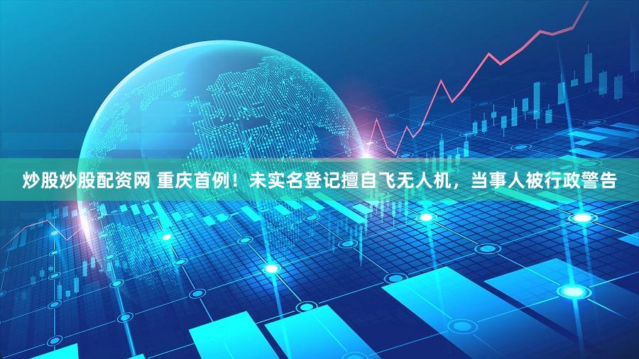 炒股炒股配资网 重庆首例！未实名登记擅自飞无人机，当事人被行政警告
