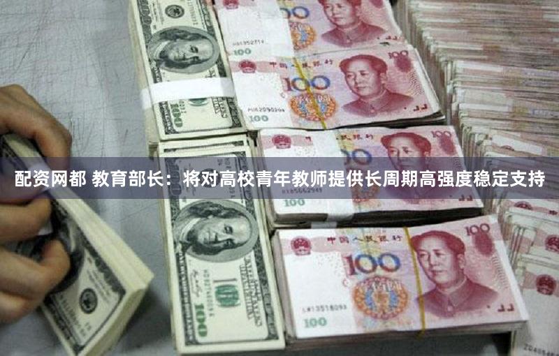 配资网都 教育部长：将对高校青年教师提供长周期高强度稳定支持