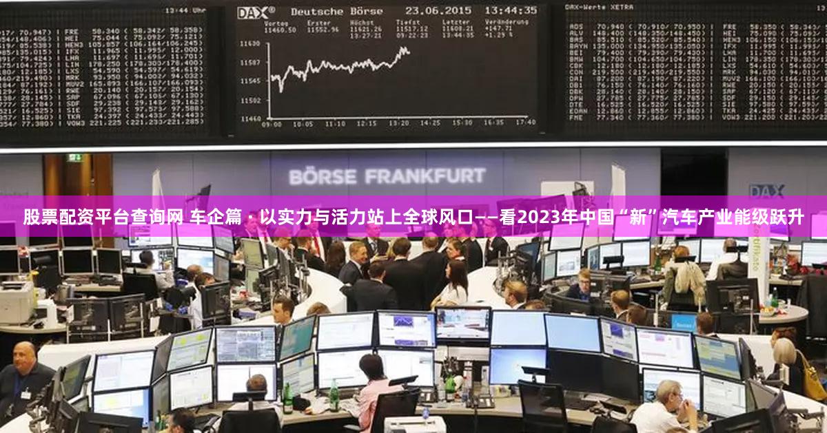 股票配资平台查询网 车企篇 · 以实力与活力站上全球风口——看2023年中国“新”汽车产业能级跃升