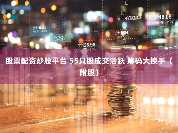 股票配资炒股平台 55只股成交活跃 筹码大换手（附股）