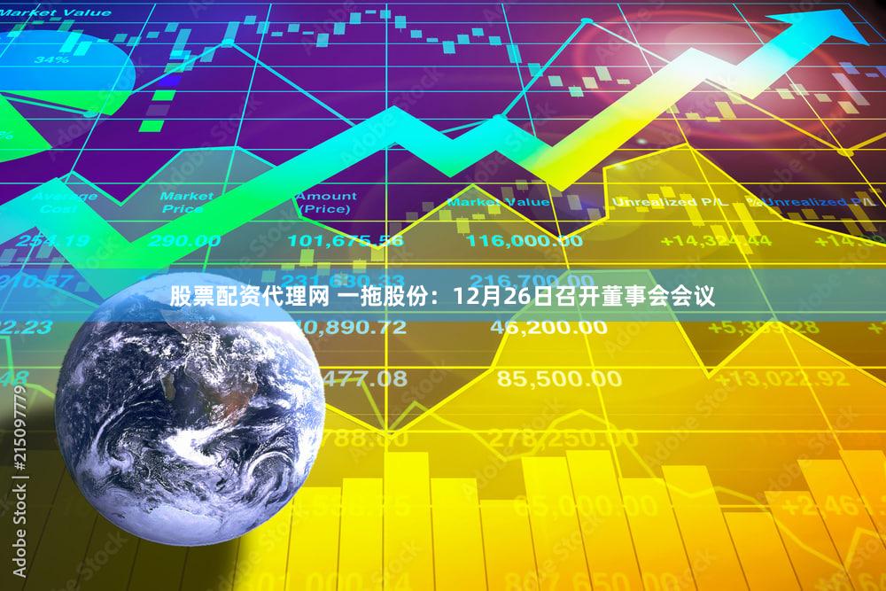 股票配资代理网 一拖股份：12月26日召开董事会会议
