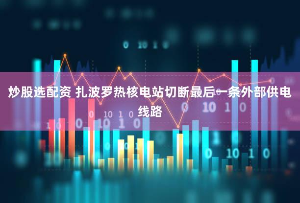 炒股选配资 扎波罗热核电站切断最后一条外部供电线路