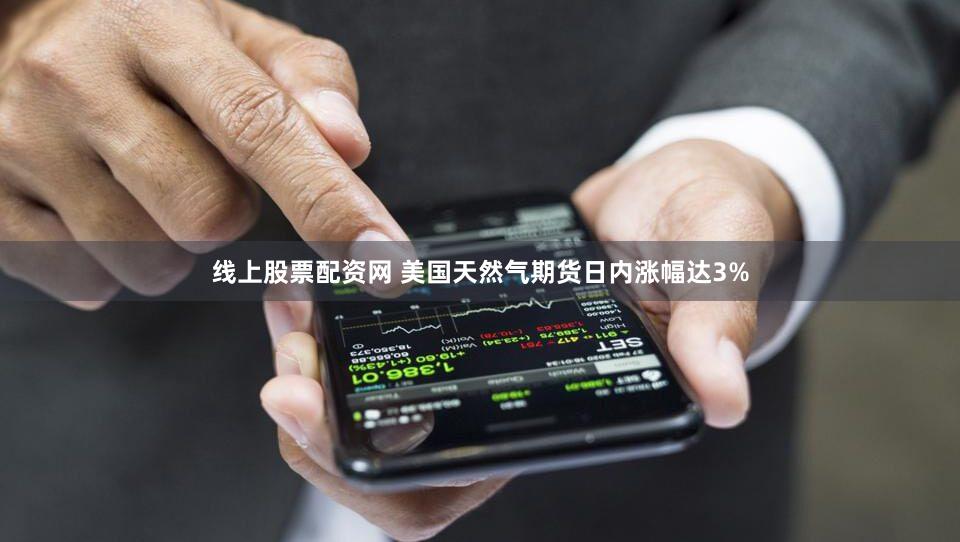线上股票配资网 美国天然气期货日内涨幅达3%