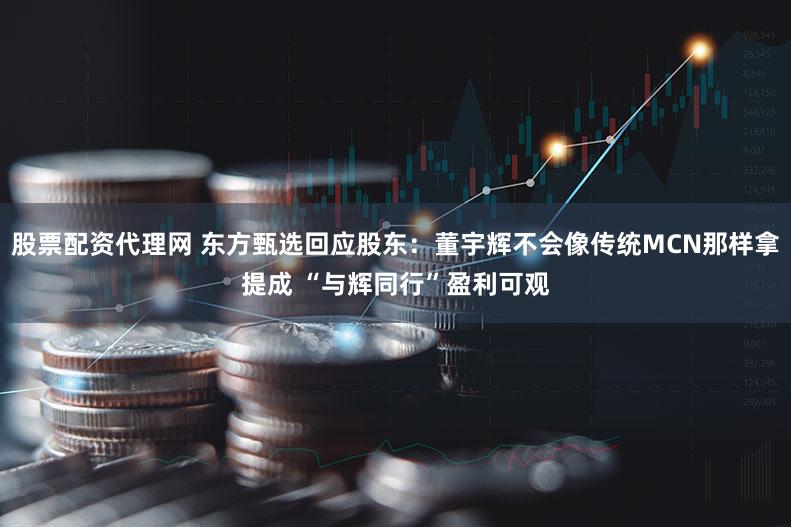 股票配资代理网 东方甄选回应股东：董宇辉不会像传统MCN那样拿提成 “与辉同行”盈利可观
