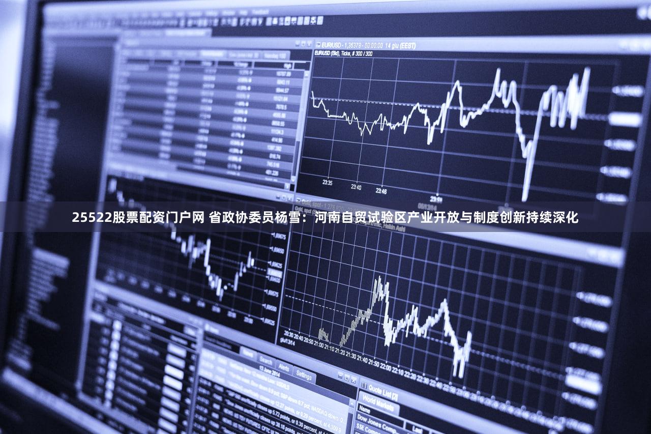 25522股票配资门户网 省政协委员杨雪：河南自贸试验区产业开放与制度创新持续深化