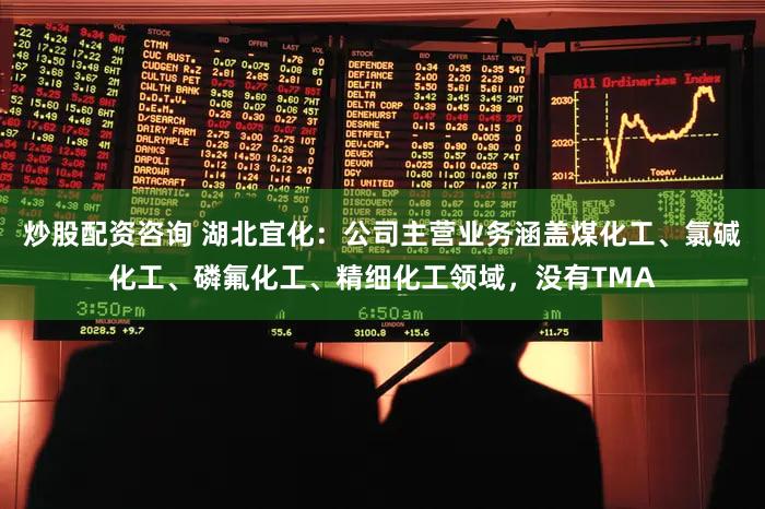 炒股配资咨询 湖北宜化：公司主营业务涵盖煤化工、氯碱化工、磷氟化工、精细化工领域，没有TMA