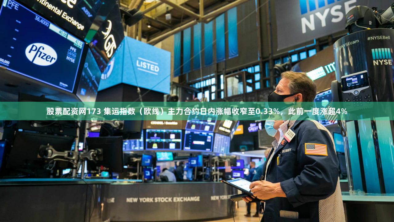 股票配资网173 集运指数（欧线）主力合约日内涨幅收窄至0.33%，此前一度涨超4%