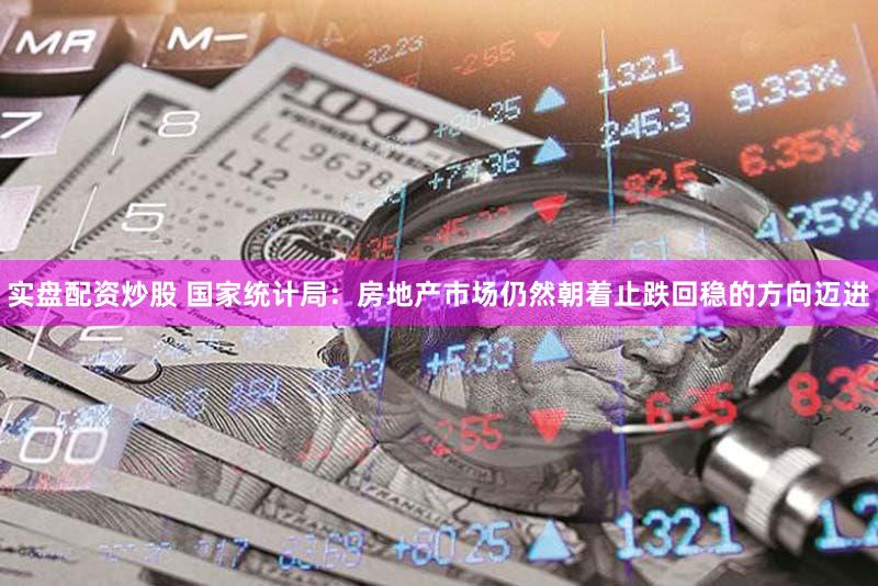 实盘配资炒股 国家统计局：房地产市场仍然朝着止跌回稳的方向迈进