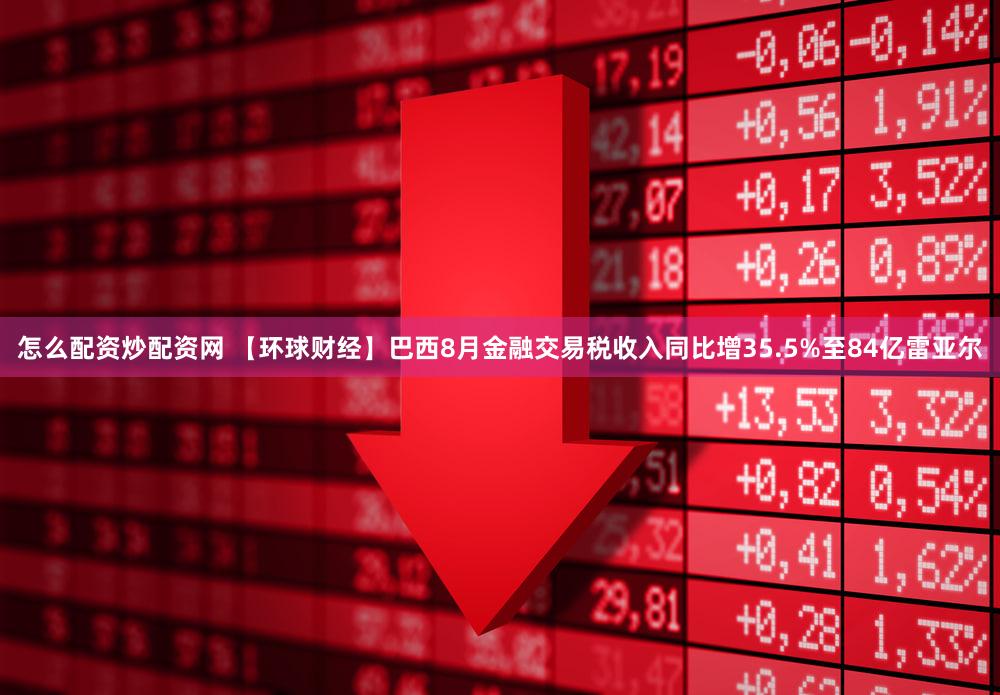 怎么配资炒配资网 【环球财经】巴西8月金融交易税收入同比增35.5%至84亿雷亚尔