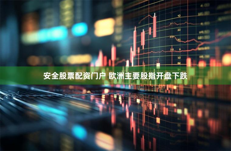 安全股票配资门户 欧洲主要股指开盘下跌