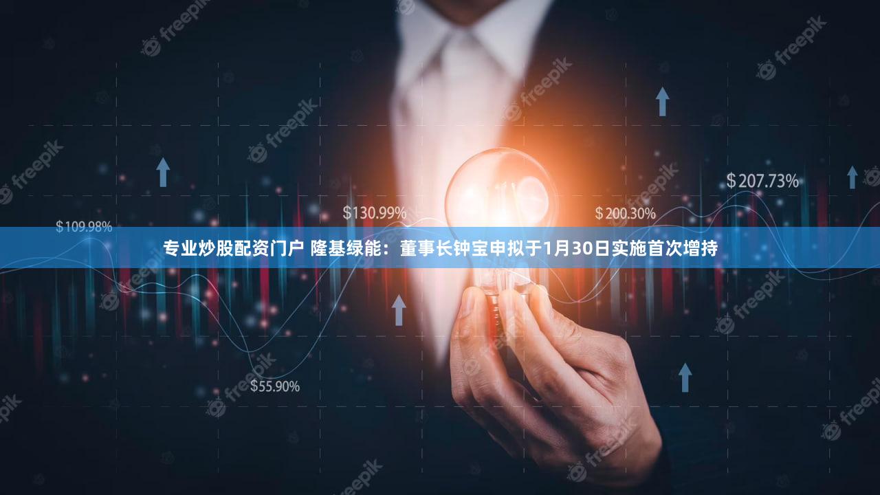 专业炒股配资门户 隆基绿能：董事长钟宝申拟于1月30日实施首次增持