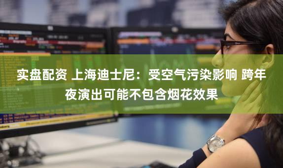 实盘配资 上海迪士尼：受空气污染影响 跨年夜演出可能不包含烟花效果
