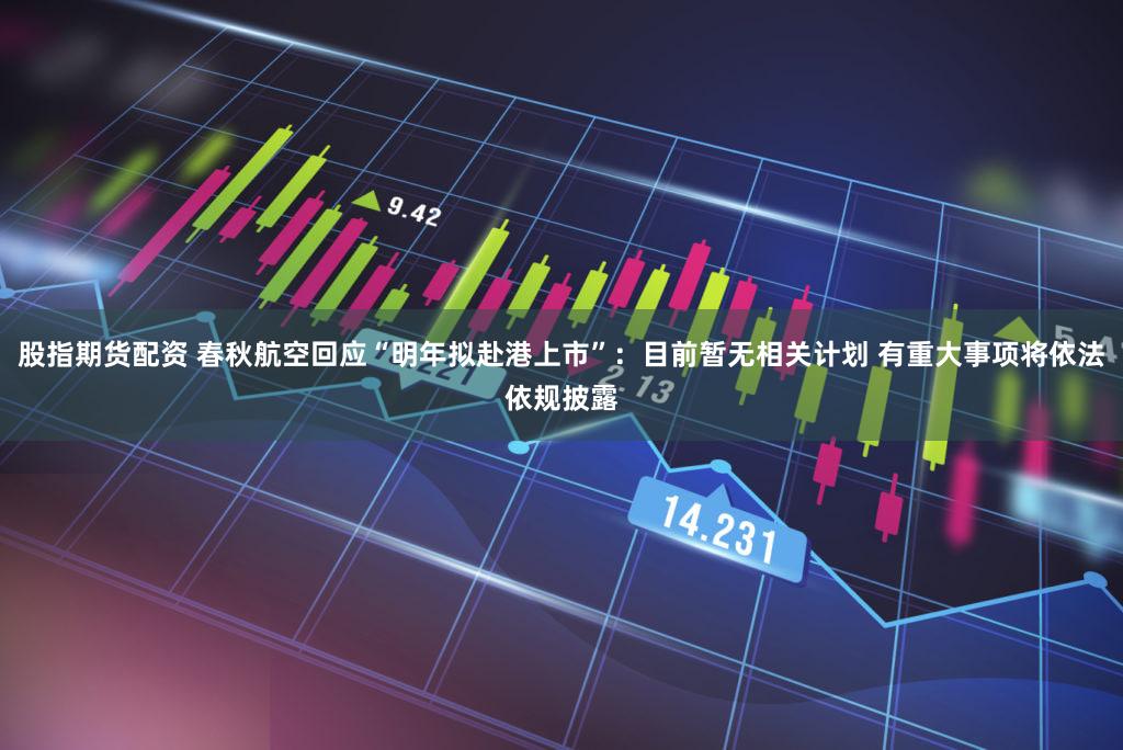 股指期货配资 春秋航空回应“明年拟赴港上市”：目前暂无相关计划 有重大事项将依法依规披露