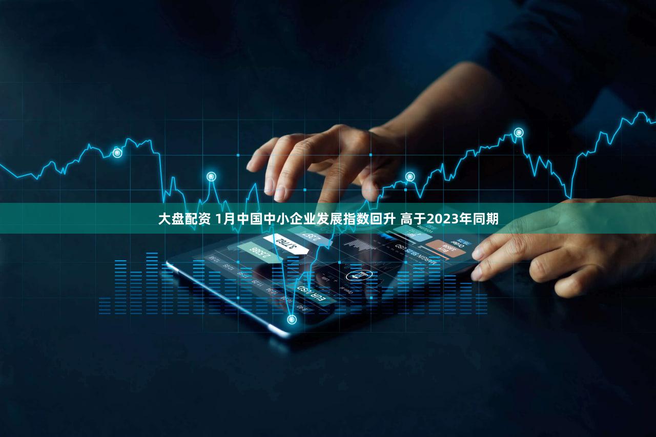 大盘配资 1月中国中小企业发展指数回升 高于2023年同期