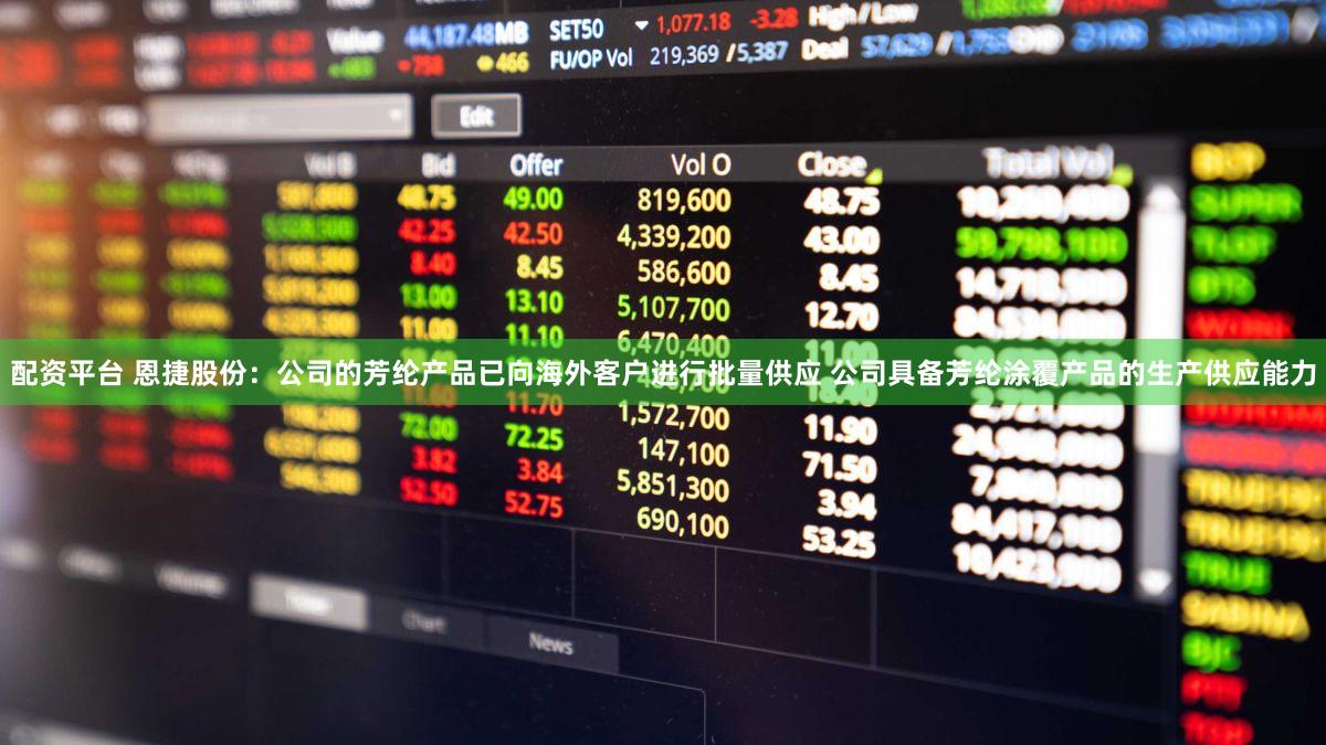 配资平台 恩捷股份：公司的芳纶产品已向海外客户进行批量供应 公司具备芳纶涂覆产品的生产供应能力