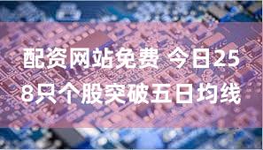 配资网站免费 今日258只个股突破五日均线
