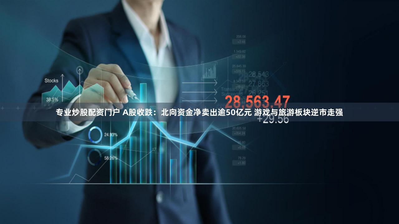 专业炒股配资门户 A股收跌：北向资金净卖出逾50亿元 游戏与旅游板块逆市走强