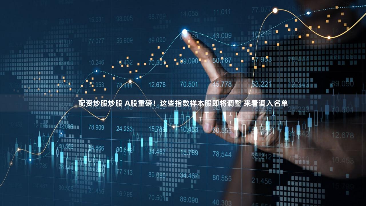 配资炒股炒股 A股重磅！这些指数样本股即将调整 来看调入名单