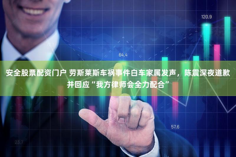 安全股票配资门户 劳斯莱斯车祸事件白车家属发声，陈震深夜道歉并回应“我方律师会全力配合”