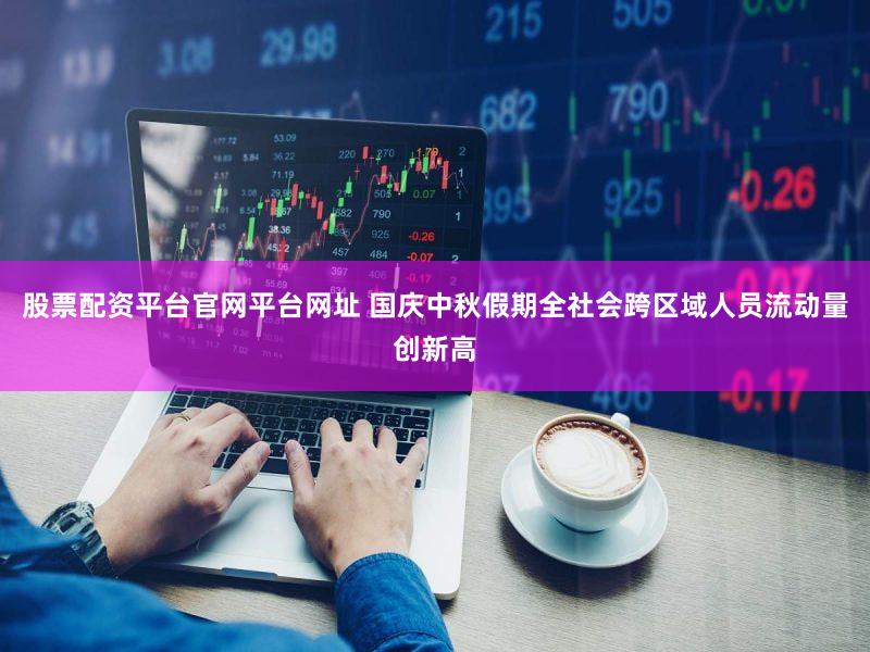 股票配资平台官网平台网址 国庆中秋假期全社会跨区域人员流动量创新高