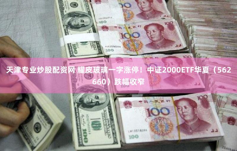 天津专业炒股配资网 耀皮玻璃一字涨停！中证2000ETF华夏（562660）跌幅收窄