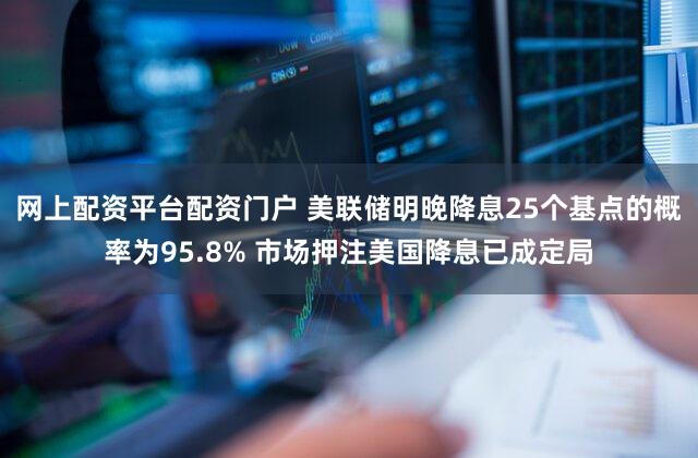网上配资平台配资门户 美联储明晚降息25个基点的概率为95.8% 市场押注美国降息已成定局