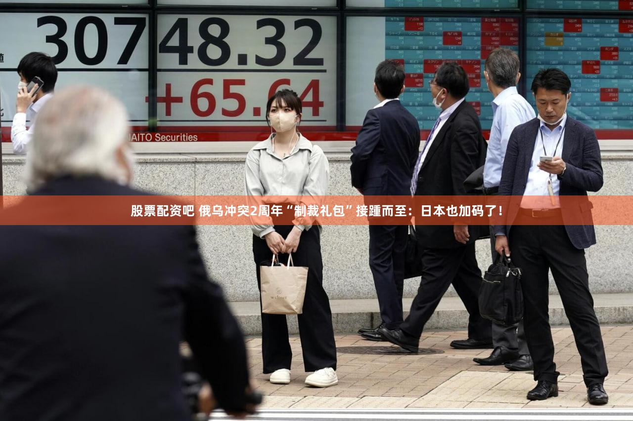 股票配资吧 俄乌冲突2周年“制裁礼包”接踵而至：日本也加码了！