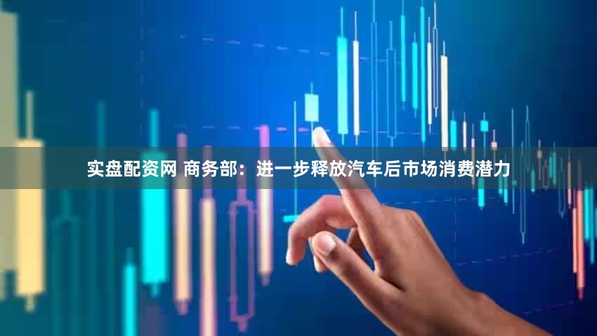 实盘配资网 商务部：进一步释放汽车后市场消费潜力