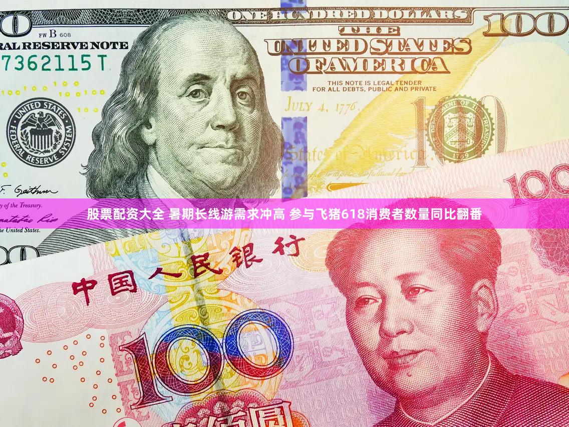 股票配资大全 暑期长线游需求冲高 参与飞猪618消费者数量同比翻番