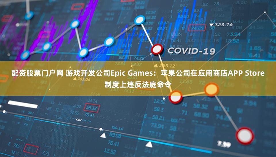 配资股票门户网 游戏开发公司Epic Games：苹果公司在应用商店APP Store制度上违反法庭命令