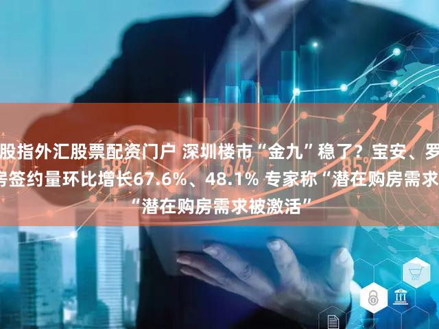 股指外汇股票配资门户 深圳楼市“金九”稳了？宝安、罗湖二手房签约量环比增长67.6%、48.1% 专家称“潜在购房需求被激活”